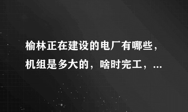 榆林正在建设的电厂有哪些，机组是多大的，啥时完工，啥时招聘？