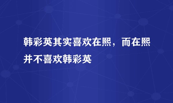 韩彩英其实喜欢在熙，而在熙并不喜欢韩彩英