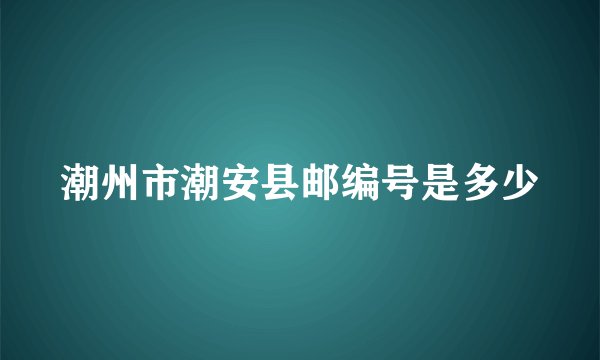 潮州市潮安县邮编号是多少