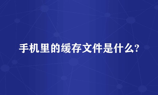 手机里的缓存文件是什么?