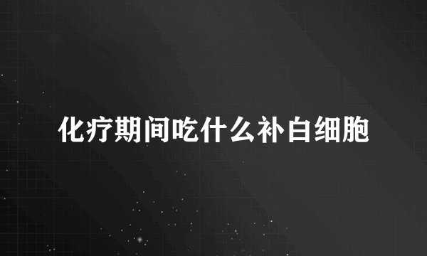 化疗期间吃什么补白细胞