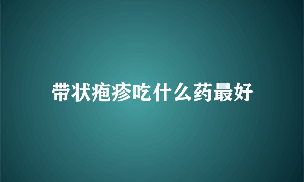 带状疱疹吃什么药最好
