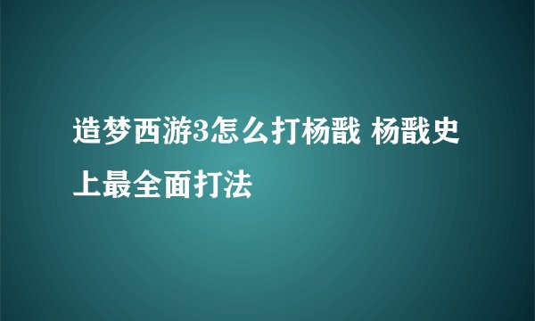 造梦西游3怎么打杨戬 杨戬史上最全面打法