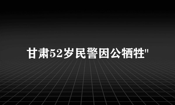 甘肃52岁民警因公牺牲