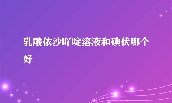 乳酸依沙吖啶溶液和碘伏哪个好