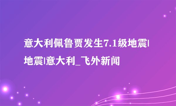 意大利佩鲁贾发生7.1级地震|地震|意大利_飞外新闻