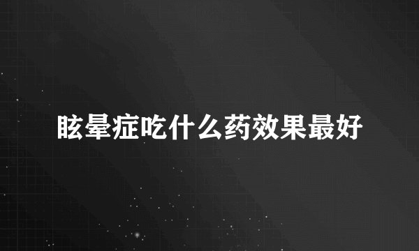 眩晕症吃什么药效果最好