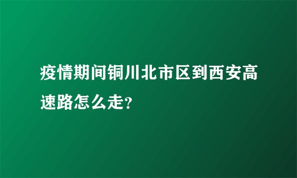 疫情期间铜川北市区到西安高速路怎么走？