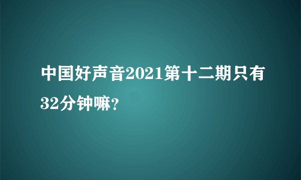中国好声音2021第十二期只有32分钟嘛？