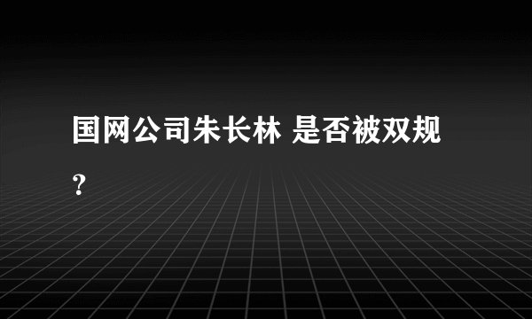 国网公司朱长林 是否被双规？