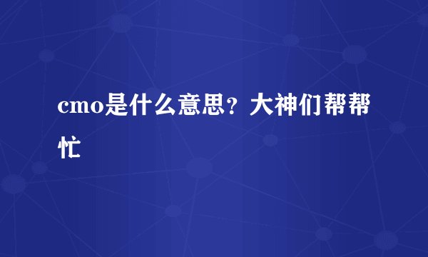 cmo是什么意思？大神们帮帮忙