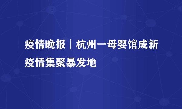 疫情晚报│杭州一母婴馆成新疫情集聚暴发地