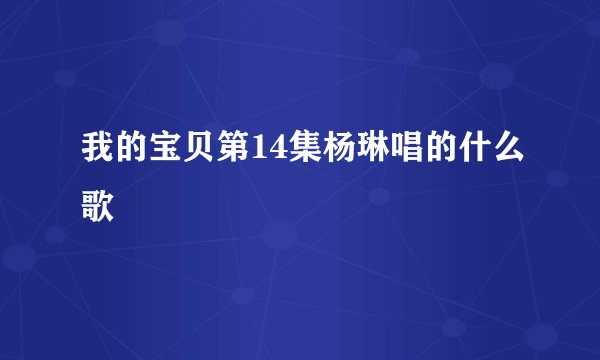 我的宝贝第14集杨琳唱的什么歌
