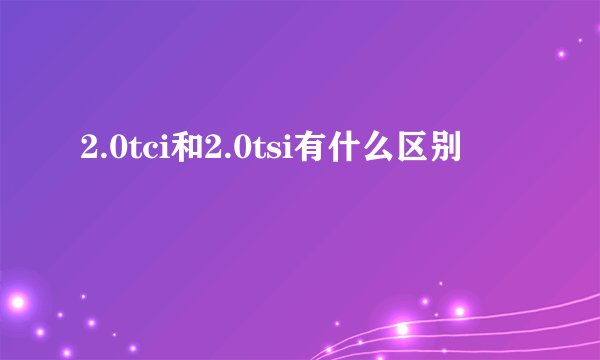 2.0tci和2.0tsi有什么区别