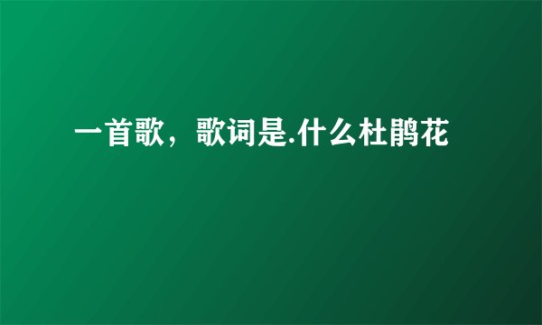 一首歌,歌词是.什么杜鹃花