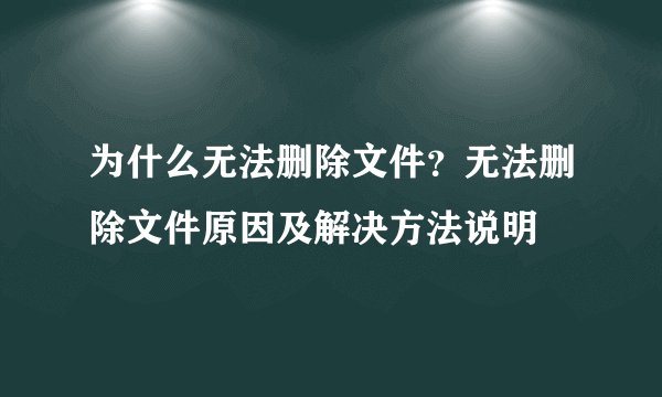 为什么无法删除文件?无法删除文件原因及解决方法说明