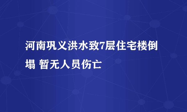 河南巩义洪水致7层住宅楼倒塌 暂无人员伤亡