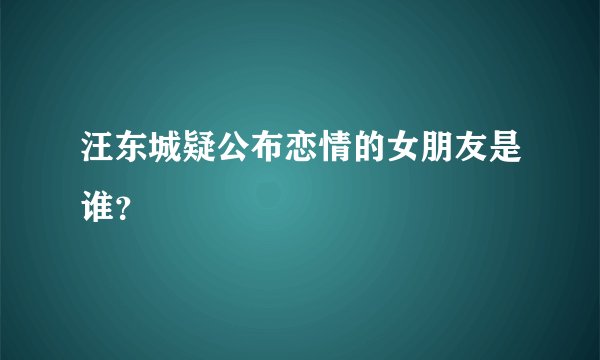 汪东城疑公布恋情的女朋友是谁？