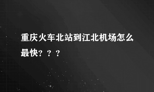 重庆火车北站到江北机场怎么最快？？？