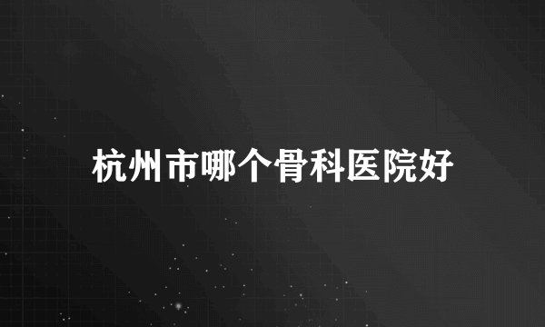 杭州市哪个骨科医院好