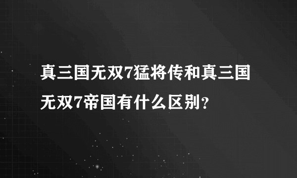 真三国无双7猛将传和真三国无双7帝国有什么区别？
