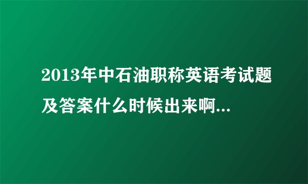 2013年中石油职称英语考试题及答案什么时候出来啊?请提供