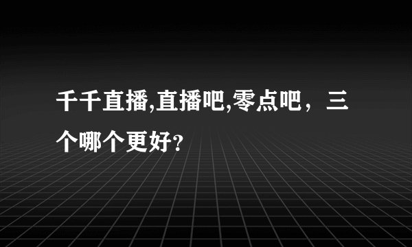 千千直播,直播吧,零点吧，三个哪个更好？