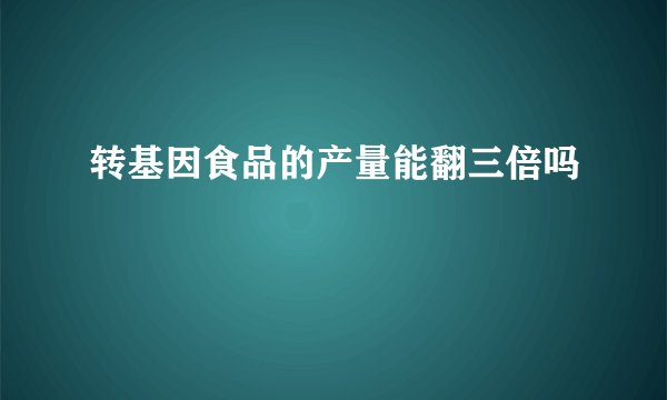 转基因食品的产量能翻三倍吗