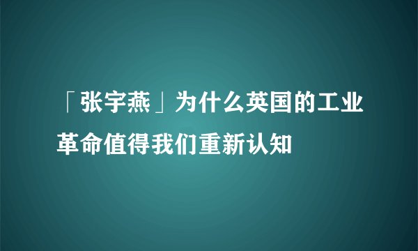 「张宇燕」为什么英国的工业革命值得我们重新认知