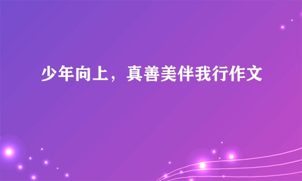 少年向上，真善美伴我行作文