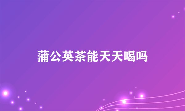 蒲公英茶能天天喝吗