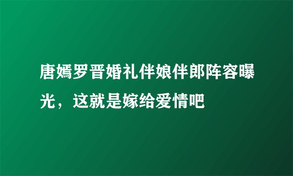 唐嫣罗晋婚礼伴娘伴郎阵容曝光，这就是嫁给爱情吧