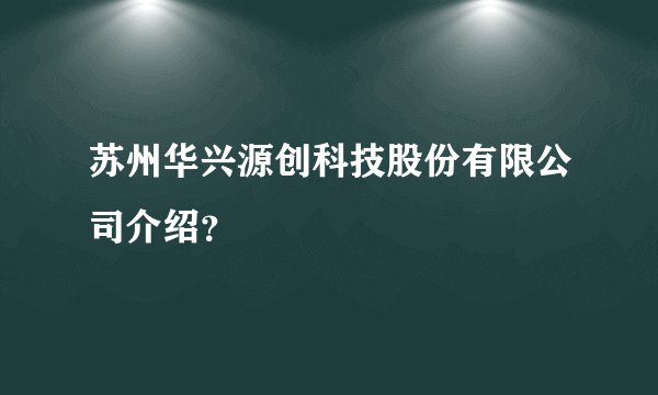 苏州华兴源创科技股份有限公司介绍？