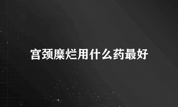 宫颈糜烂用什么药最好