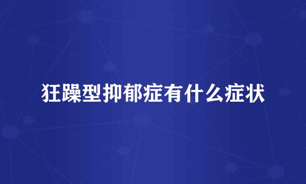 狂躁型抑郁症有什么症状