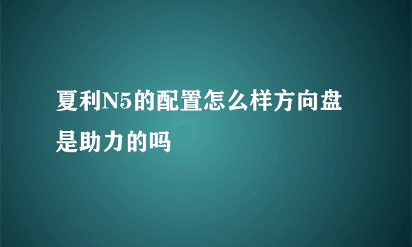 夏利N5的配置怎么样方向盘是助力的吗