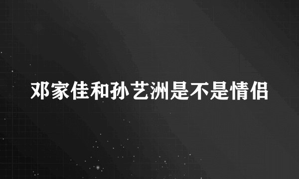 邓家佳和孙艺洲是不是情侣