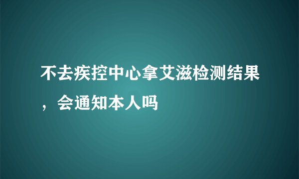 不去疾控中心拿艾滋检测结果，会通知本人吗