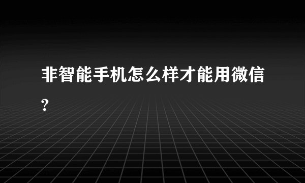 非智能手机怎么样才能用微信?