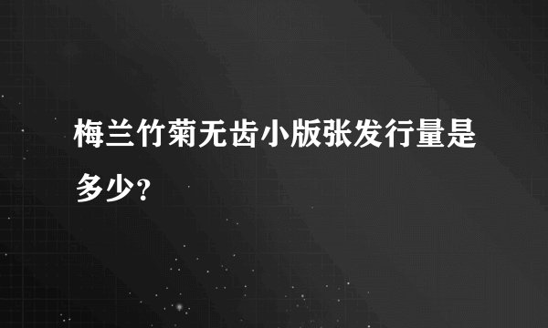 梅兰竹菊无齿小版张发行量是多少？