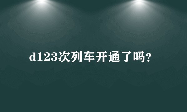 d123次列车开通了吗？