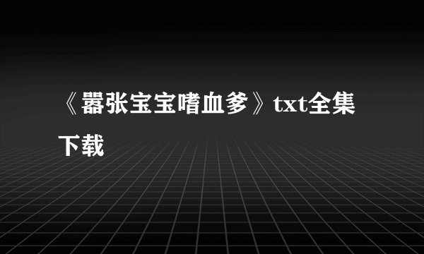 《嚣张宝宝嗜血爹》txt全集下载