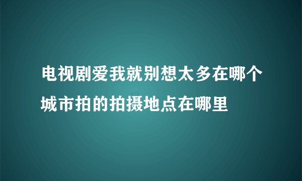 电视剧爱我就别想太多在哪个城市拍的拍摄地点在哪里