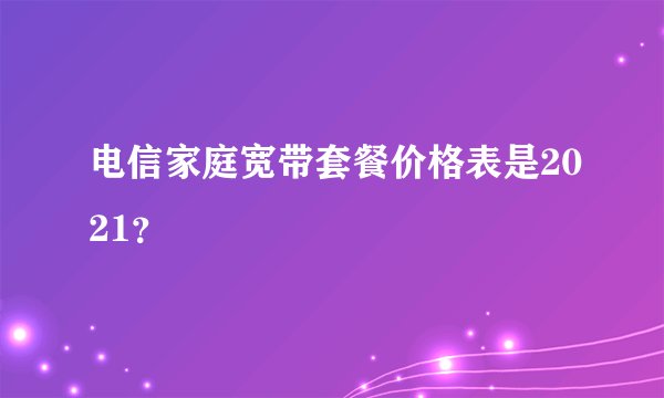 电信家庭宽带套餐价格表是2021？
