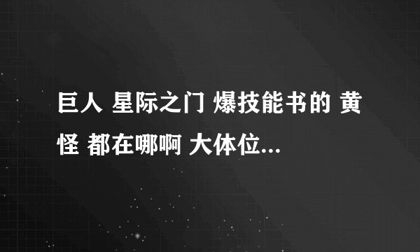 巨人 星际之门 爆技能书的 黄怪 都在哪啊 大体位置是哪 坐标是多少啊