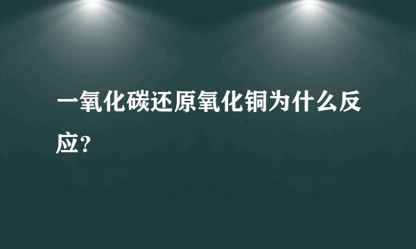 一氧化碳还原氧化铜为什么反应？