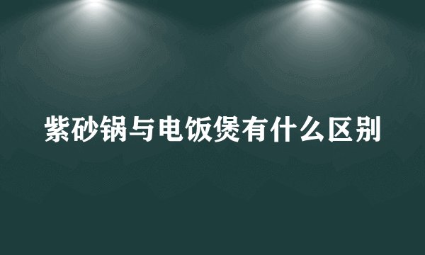 紫砂锅与电饭煲有什么区别