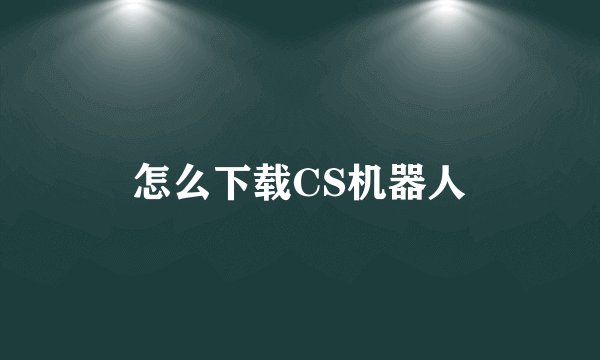 怎么下载CS机器人