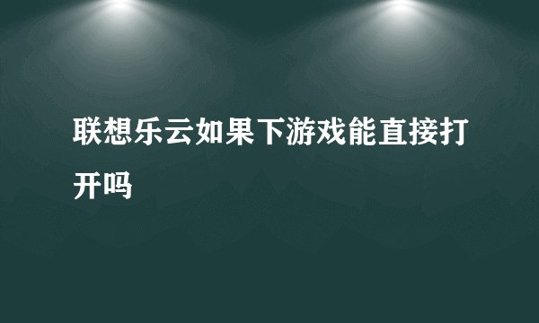联想乐云如果下游戏能直接打开吗