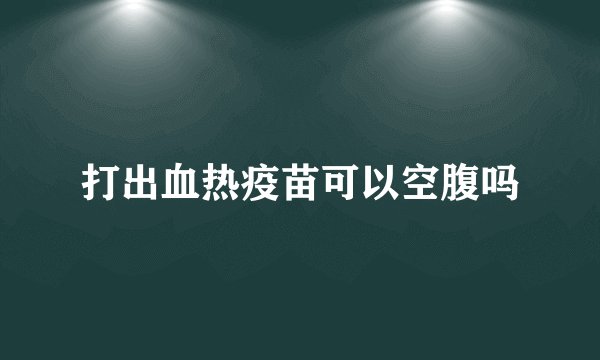 打出血热疫苗可以空腹吗